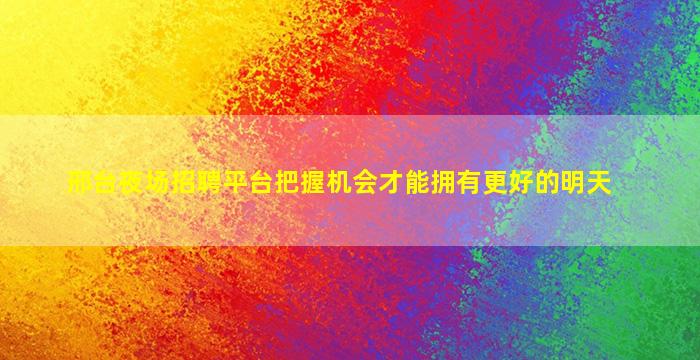 邢台夜场招聘平台把握机会才能拥有更好的明天